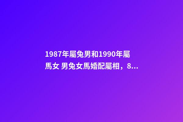1987年屬兔男和1990年屬馬女 男兔女馬婚配屬相，87年的男兔和90年的女馬可以婚配嗎-第1張-觀點-玄機派